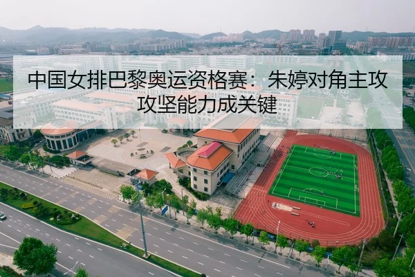 中国女排巴黎奥运资格赛：朱婷对角主攻攻坚能力成关键