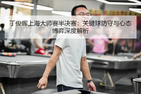 丁俊晖上海大师赛半决赛：关键球防守与心态博弈深度解析