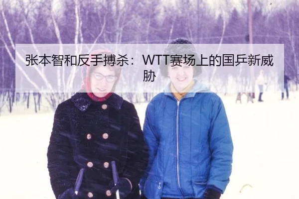 张本智和反手搏杀：WTT赛场上的国乒新威胁