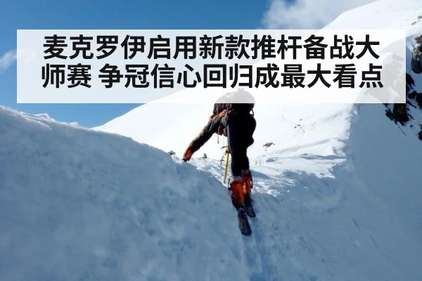 麦克罗伊启用新款推杆备战大师赛 争冠信心回归成最大看点