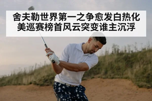 舍夫勒世界第一之争愈发白热化 美巡赛榜首风云突变谁主沉浮