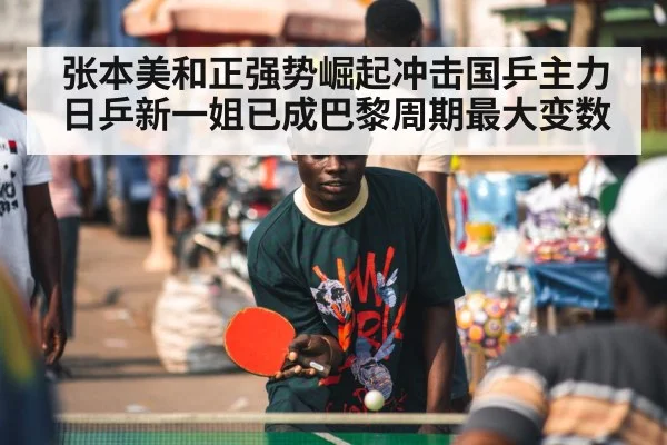 张本美和正强势崛起冲击国乒主力 日乒新一姐已成巴黎周期最大变数