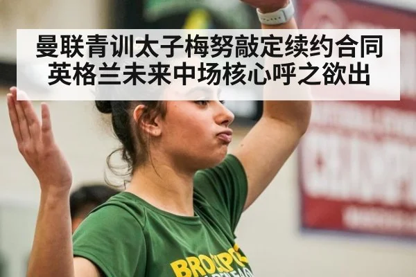 曼联青训太子梅努敲定续约合同 英格兰未来中场核心呼之欲出
