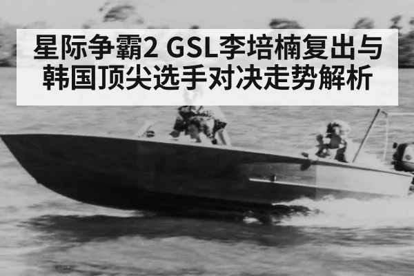 星际争霸2 GSL李培楠复出与韩国顶尖选手对决走势解析