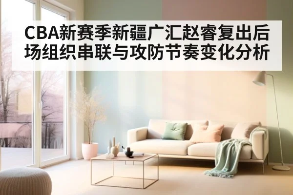 CBA新赛季新疆广汇赵睿复出后场组织串联与攻防节奏变化分析