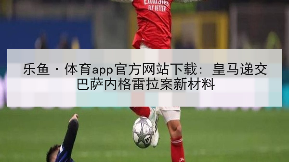乐鱼·体育app官方网站下载: 皇马递交巴萨内格雷拉案新材料