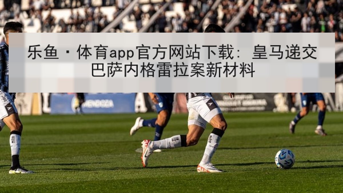 乐鱼·体育app官方网站下载: 皇马递交巴萨内格雷拉案新材料