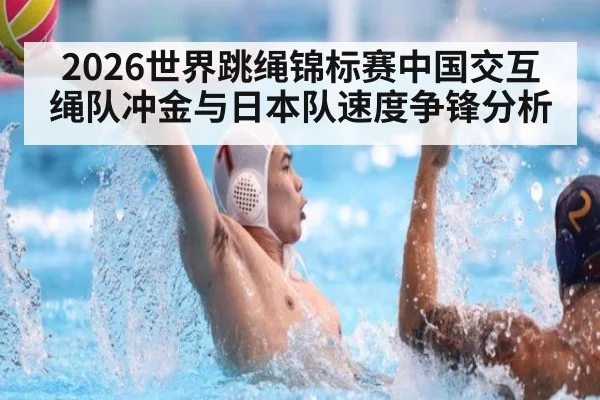2026世界跳绳锦标赛中国交互绳队冲金与日本队速度争锋分析