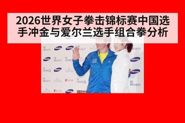 2026世界女子拳击锦标赛中国选手冲金与爱尔兰选手组合拳分析